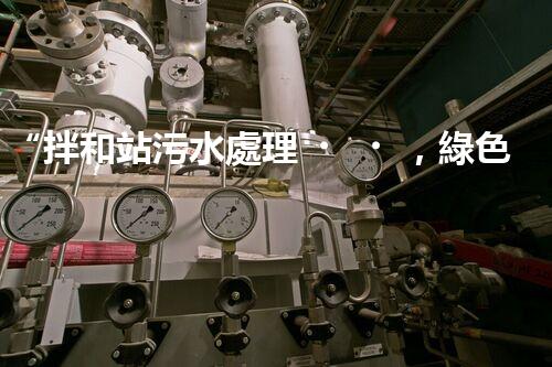 “拌和站污水處理，綠色環(huán)保新篇章”